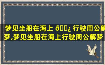 梦见坐船在海上 🌿 行驶周公解梦,梦见坐船在海上行驶周公解梦是啥意思